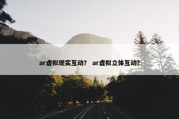 ar虚拟现实互动？ ar虚拟立体互动？