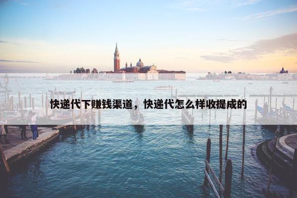 快递代下赚钱渠道，快递代怎么样收提成的