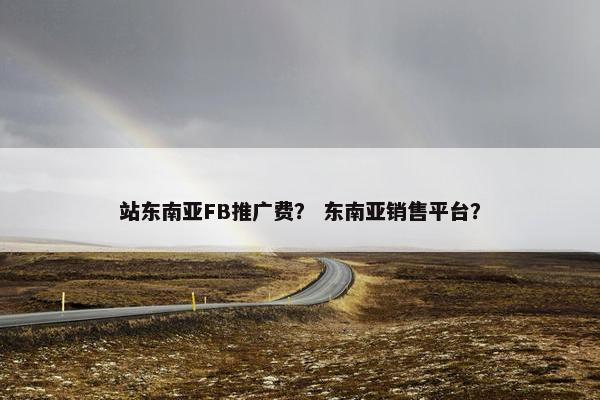 站东南亚FB推广费？ 东南亚销售平台？