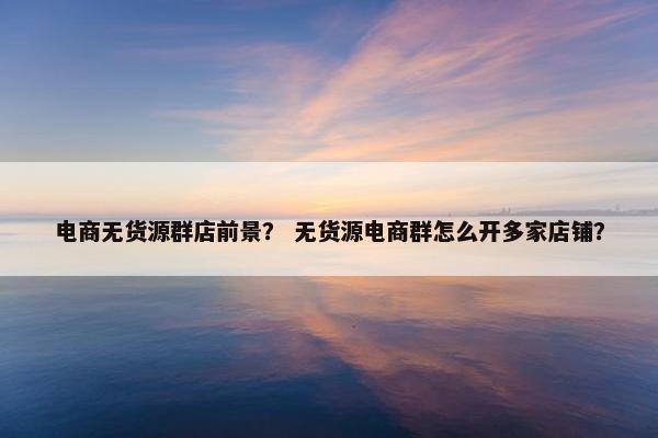 电商无货源群店前景？ 无货源电商群怎么开多家店铺？