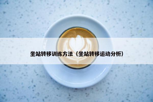坐站转移训练方法（坐站转移运动分析）