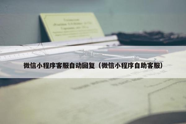 微信小程序客服自动回复（微信小程序自助客服）