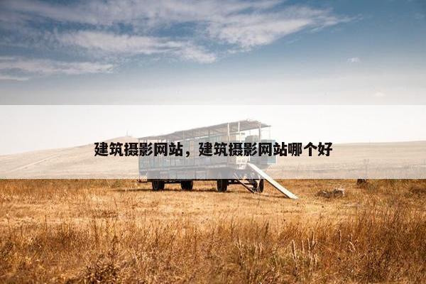 建筑摄影网站，建筑摄影网站哪个好