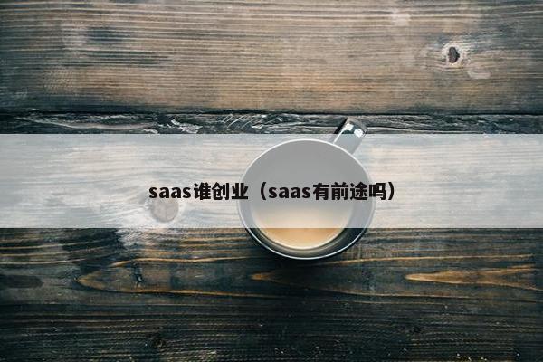 saas谁创业（saas有前途吗）