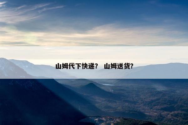 山姆代下快递？ 山姆送货？