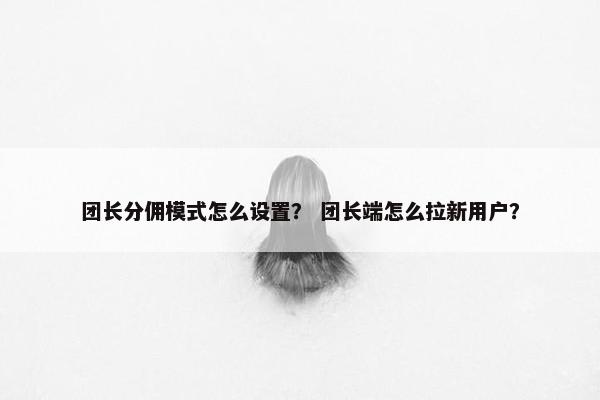 团长分佣模式怎么设置？ 团长端怎么拉新用户？