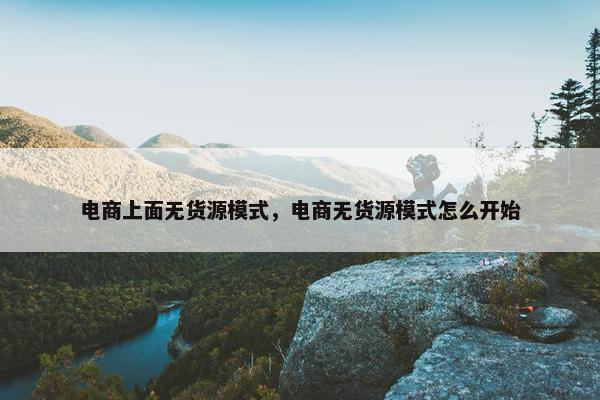 电商上面无货源模式，电商无货源模式怎么开始