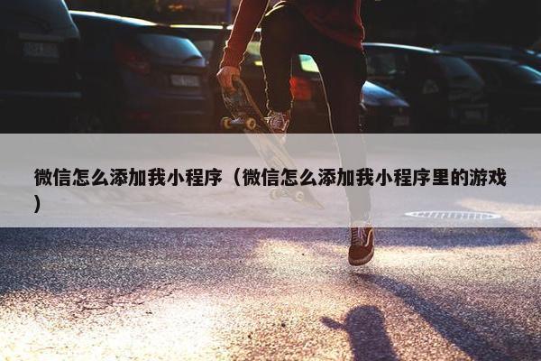 微信怎么添加我小程序（微信怎么添加我小程序里的游戏）