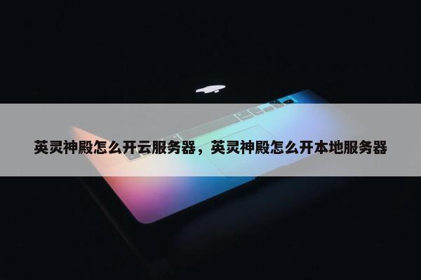 英灵神殿怎么开云服务器，英灵神殿怎么开本地服务器