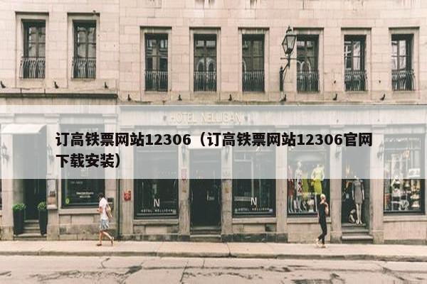 订高铁票网站12306（订高铁票网站12306官网下载安装）