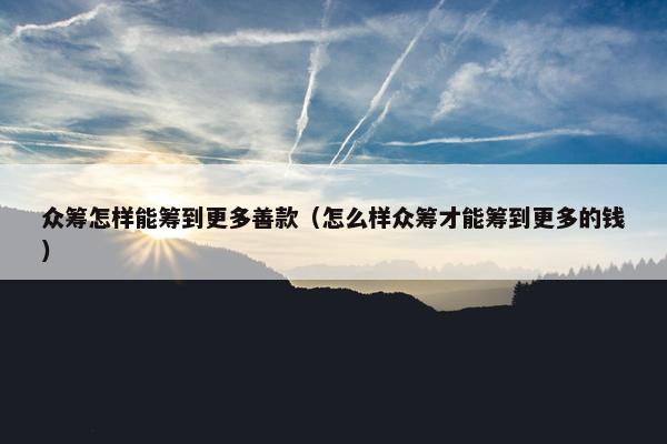众筹怎样能筹到更多善款（怎么样众筹才能筹到更多的钱）