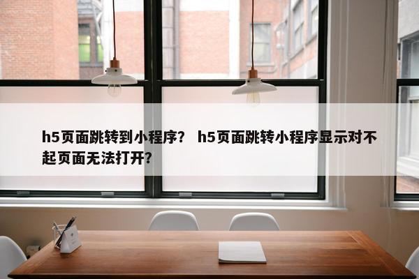 h5页面跳转到小程序？ h5页面跳转小程序显示对不起页面无法打开？