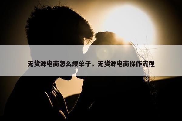 无货源电商怎么爆单子，无货源电商操作流程