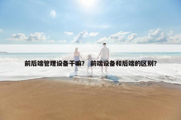 前后端管理设备干嘛？ 前端设备和后端的区别？