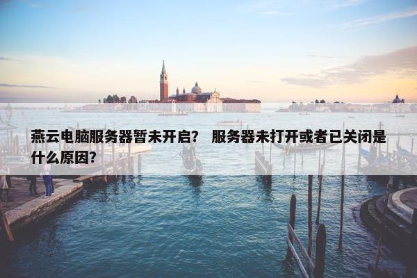 燕云电脑服务器暂未开启？ 服务器未打开或者已关闭是什么原因？