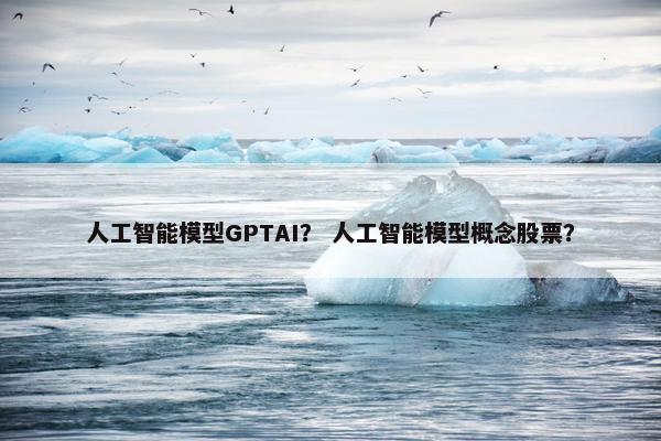 人工智能模型GPTAI？ 人工智能模型概念股票？