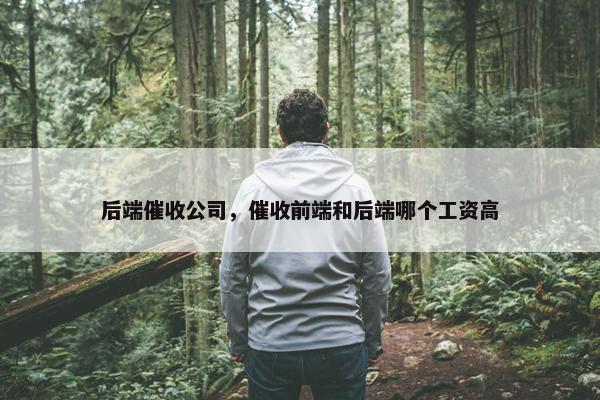 后端催收公司，催收前端和后端哪个工资高