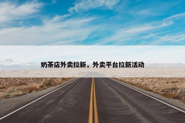 奶茶店外卖拉新，外卖平台拉新活动
