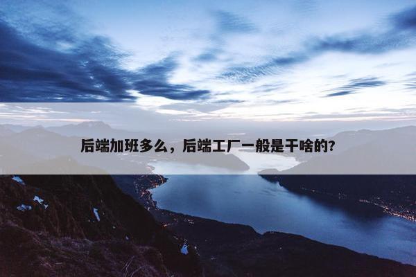 后端加班多么，后端工厂一般是干啥的?