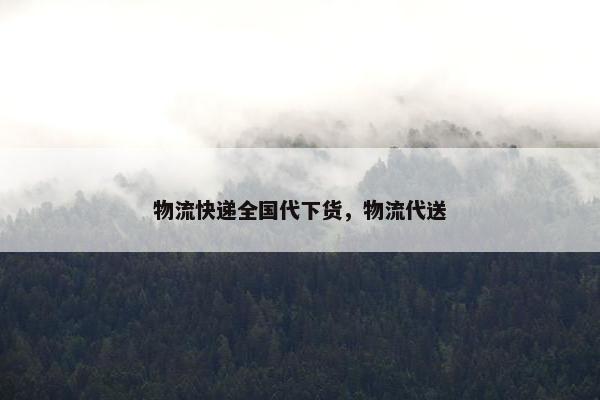 物流快递全国代下货，物流代送