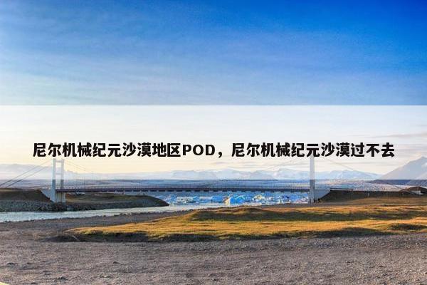 尼尔机械纪元沙漠地区POD，尼尔机械纪元沙漠过不去