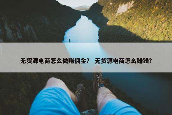 无货源电商怎么做赚佣金？ 无货源电商怎么赚钱？