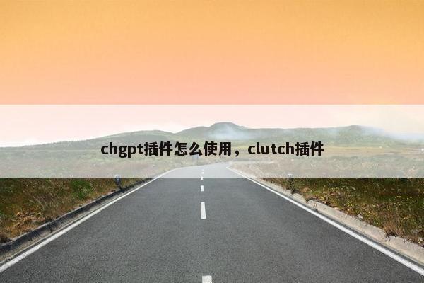 chgpt插件怎么使用，clutch插件