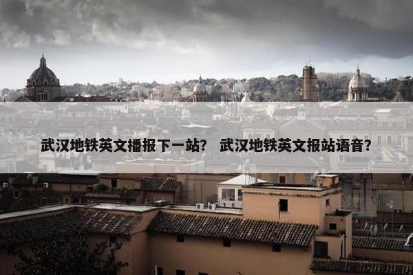 武汉地铁英文播报下一站？ 武汉地铁英文报站语音？