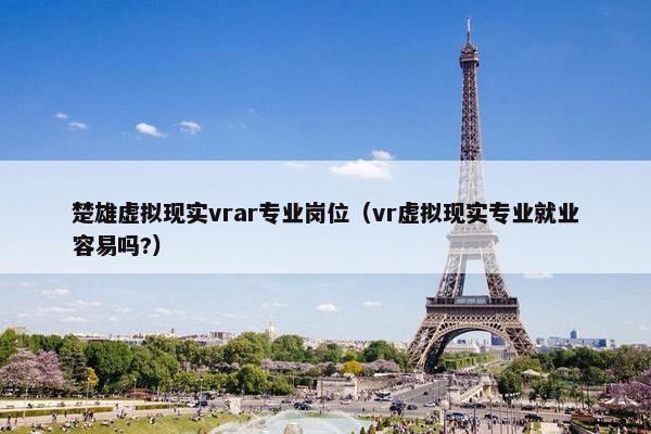 楚雄虚拟现实vrar专业岗位（vr虚拟现实专业就业容易吗?）