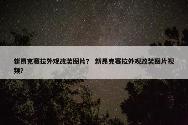 新昂克赛拉外观改装图片？ 新昂克赛拉外观改装图片视频？