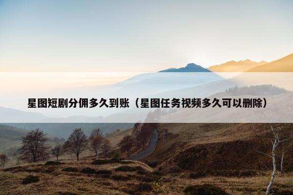 星图短剧分佣多久到账（星图任务视频多久可以删除）