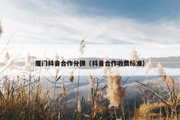 厦门抖音合作分佣（抖音合作收费标准）