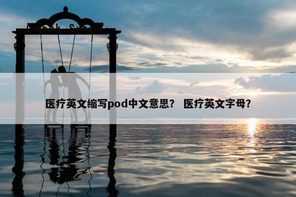 医疗英文缩写pod中文意思？ 医疗英文字母？