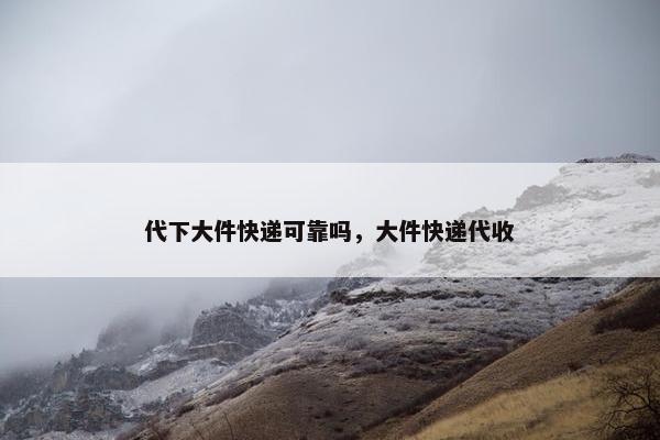 代下大件快递可靠吗，大件快递代收