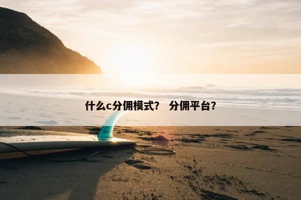 什么c分佣模式？ 分佣平台？