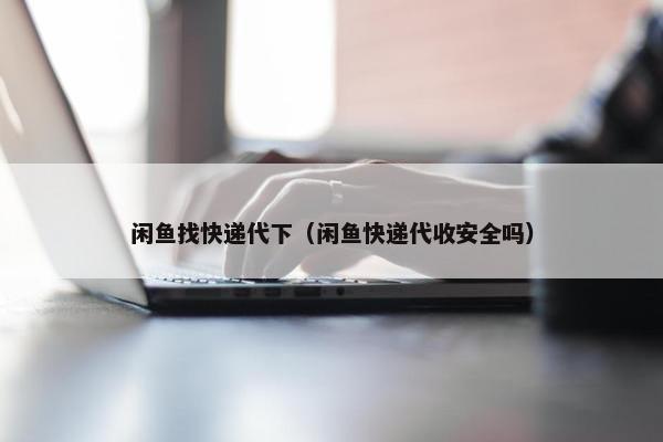 闲鱼找快递代下（闲鱼快递代收安全吗）