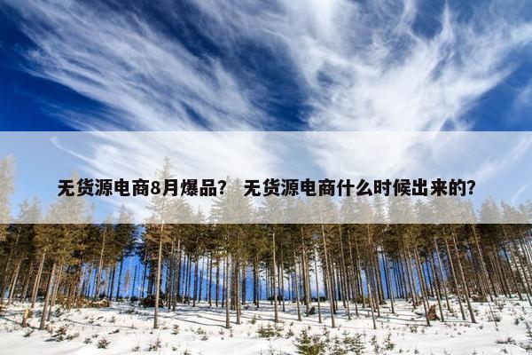 无货源电商8月爆品？ 无货源电商什么时候出来的？