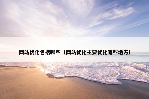 网站优化包括哪些（网站优化主要优化哪些地方）