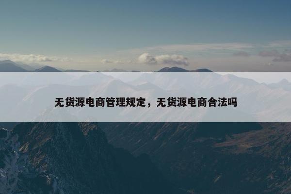无货源电商管理规定，无货源电商合法吗