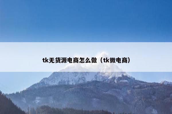 tk无货源电商怎么做（tk微电商）