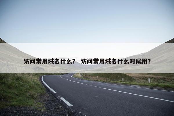 访问常用域名什么？ 访问常用域名什么时候用？