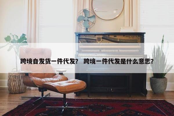 跨境自发货一件代发？ 跨境一件代发是什么意思？