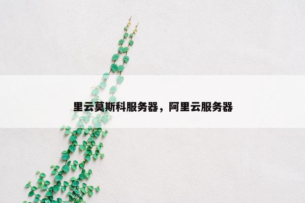 里云莫斯科服务器，阿里云服务器