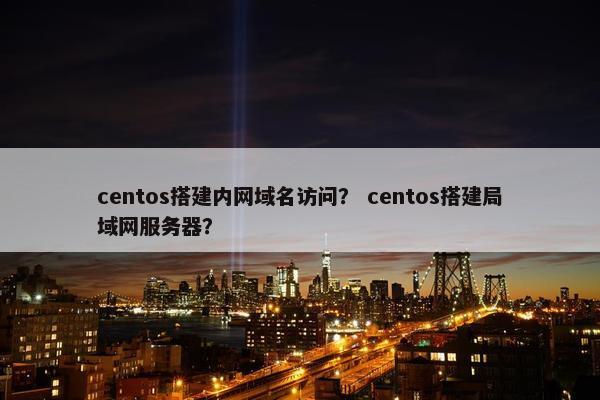 centos搭建内网域名访问？ centos搭建局域网服务器？