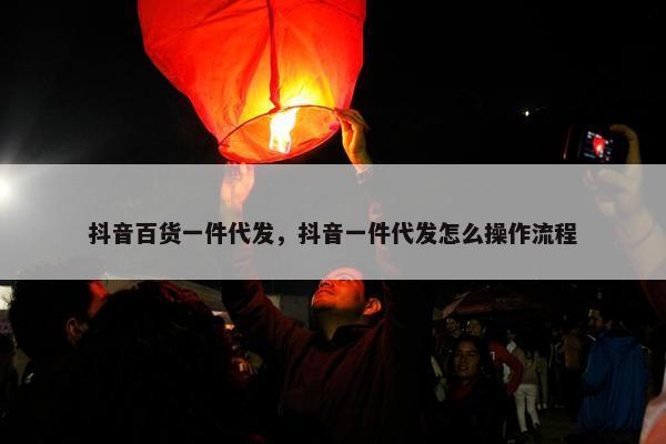 抖音百货一件代发，抖音一件代发怎么操作流程