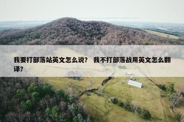 我要打部落站英文怎么说？ 我不打部落战用英文怎么翻译？