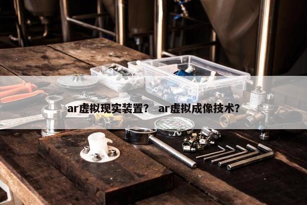 ar虚拟现实装置？ ar虚拟成像技术？