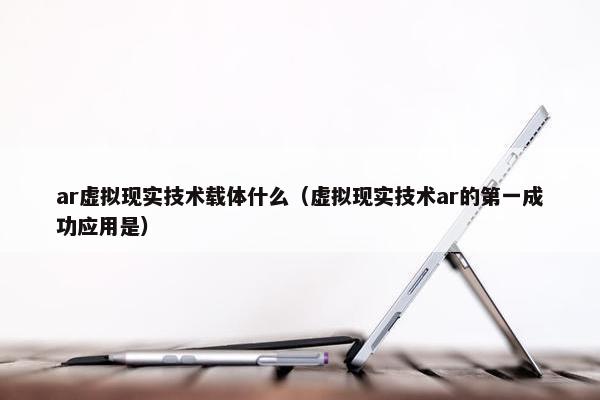 ar虚拟现实技术载体什么（虚拟现实技术ar的第一成功应用是）