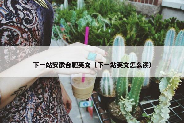 下一站安徽合肥英文（下一站英文怎么读）