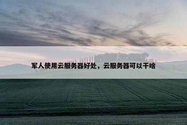 军人使用云服务器好处，云服务器可以干啥